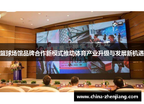 篮球场馆品牌合作新模式推动体育产业升级与发展新机遇