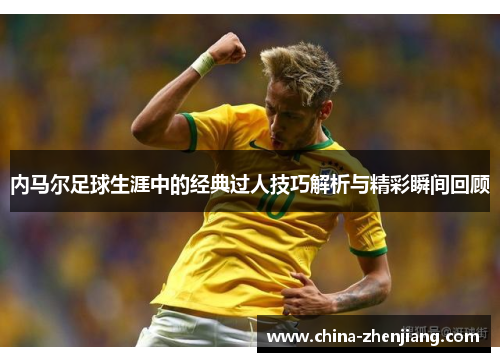 内马尔足球生涯中的经典过人技巧解析与精彩瞬间回顾