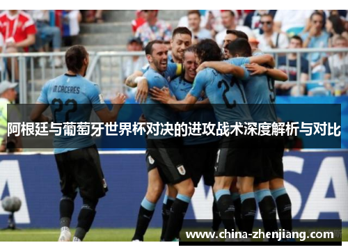 阿根廷与葡萄牙世界杯对决的进攻战术深度解析与对比