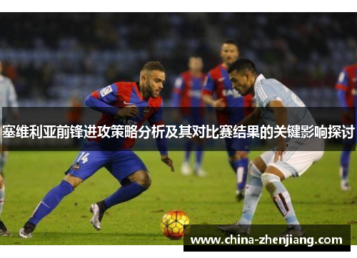 塞维利亚前锋进攻策略分析及其对比赛结果的关键影响探讨