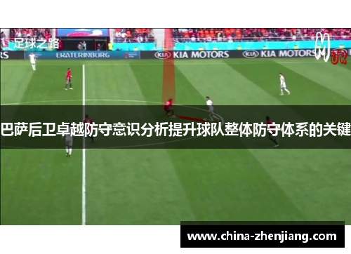 巴萨后卫卓越防守意识分析提升球队整体防守体系的关键
