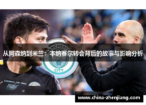 从阿森纳到米兰：本纳赛尔转会背后的故事与影响分析