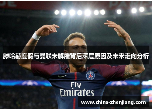 滕哈赫度假与曼联未解雇背后深层原因及未来走向分析