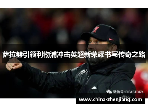 萨拉赫引领利物浦冲击英超新荣耀书写传奇之路 萨拉赫引领利物浦冲击英超新荣耀书写传奇之路