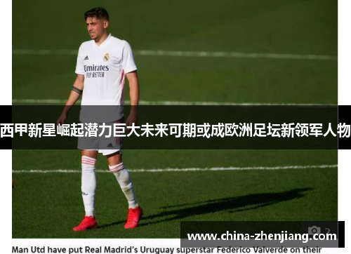 西甲新星崛起潜力巨大未来可期或成欧洲足坛新领军人物