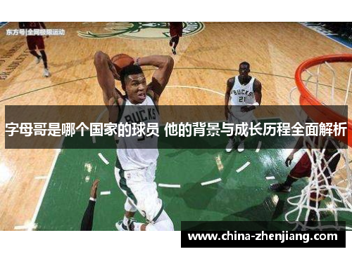 字母哥是哪个国家的球员 他的背景与成长历程全面解析 字母哥是哪个国家的球员 他的背景与成长历程全面解析