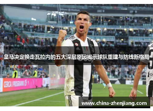 皇马决定换走瓦拉内的五大深层原因揭示球队重建与防线新格局