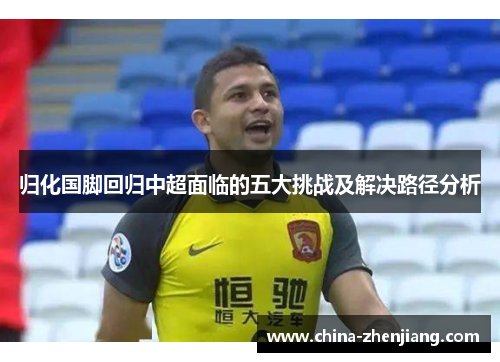 归化国脚回归中超面临的五大挑战及解决路径分析