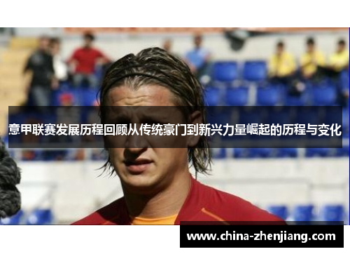 意甲联赛发展历程回顾从传统豪门到新兴力量崛起的历程与变化 意甲联赛发展历程回顾从传统豪门到新兴力量崛起的历程与变化