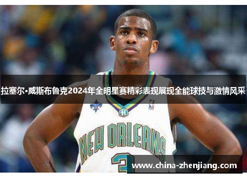 拉塞尔·威斯布鲁克2024年全明星赛精彩表现展现全能球技与激情风采 拉塞尔·威斯布鲁克2024年全明星赛精彩表现展现全能球技与激情风采