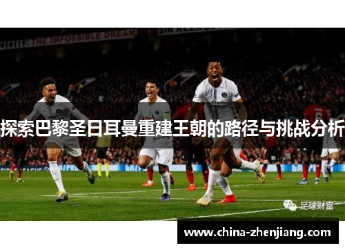 探索巴黎圣日耳曼重建王朝的路径与挑战分析 探索巴黎圣日耳曼重建王朝的路径与挑战分析