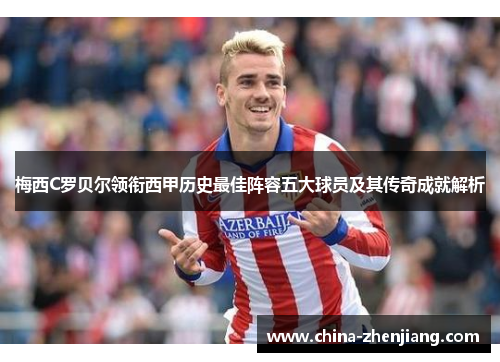 梅西C罗贝尔领衔西甲历史最佳阵容五大球员及其传奇成就解析