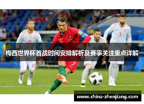 梅西世界杯首战时间安排解析及赛事关注重点详解