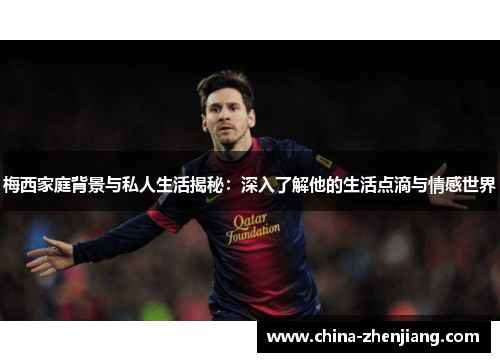 梅西家庭背景与私人生活揭秘：深入了解他的生活点滴与情感世界